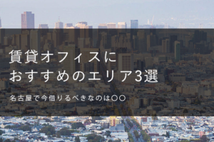 名古屋で今借りるべきなのは？賃貸オフィスにおすすめのエリア6選