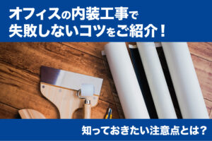 オフィスの内装工事で失敗しないコツをご紹介！知っておきたい注意点とは？