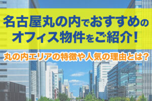 名古屋丸の内でおすすめのオフィス物件をご紹介！丸の内エリアの特徴や人気の理由とは？