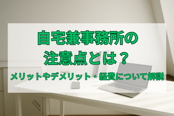 自宅兼事務所の注意点とは？メリットやデメリット・経費について解説