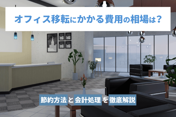 オフィス移転にかかる費用の相場は？節約方法と会計処理を徹底解説