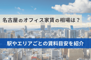 名古屋のオフィス家賃の相場は？駅やエリアごとの賃料目安を紹介