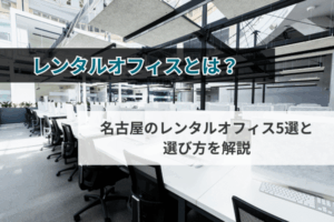レンタルオフィスとは？名古屋のレンタルオフィス5選と選び方を解説