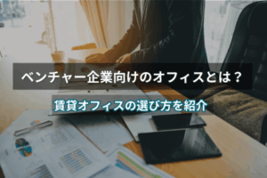 ベンチャー企業向けのオフィスとは？賃貸オフィスの選び方を紹介