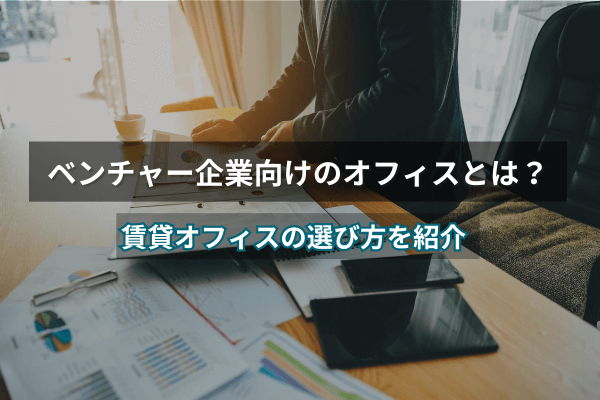 ベンチャー企業向けのオフィスとは？賃貸オフィスの選び方を紹介