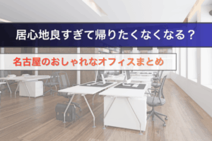居心地良すぎて帰りたくなくなる？名古屋のおしゃれなオフィスまとめ