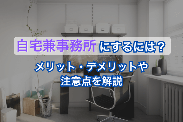 自宅兼事務所にするには？メリット・デメリットや注意点を解説
