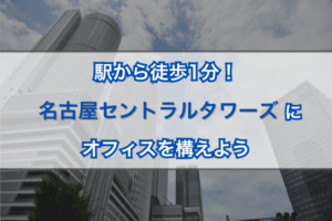 駅から徒歩1分！名古屋セントラルタワーズにオフィスを構えよう