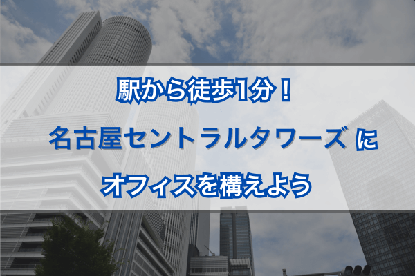 駅から徒歩1分!名古屋セントラルタワーズにオフィスを構えよう