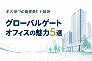 グローバルゲートのオフィスの魅力5選！名古屋での賃貸条件も解説