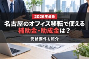 名古屋のオフィス移転で使える補助金・助成金は？受給要件を紹介【2026年最新】