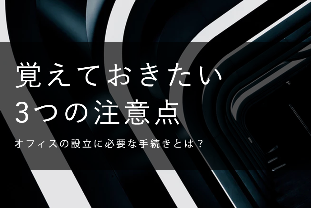 オフィスの設立に必要な手続きとは？覚えておきたい3つの注意点