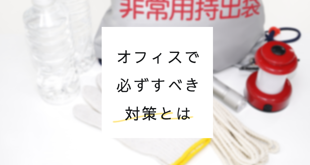 災害対策怠っていませんか？オフィスで必ずすべき対策とは