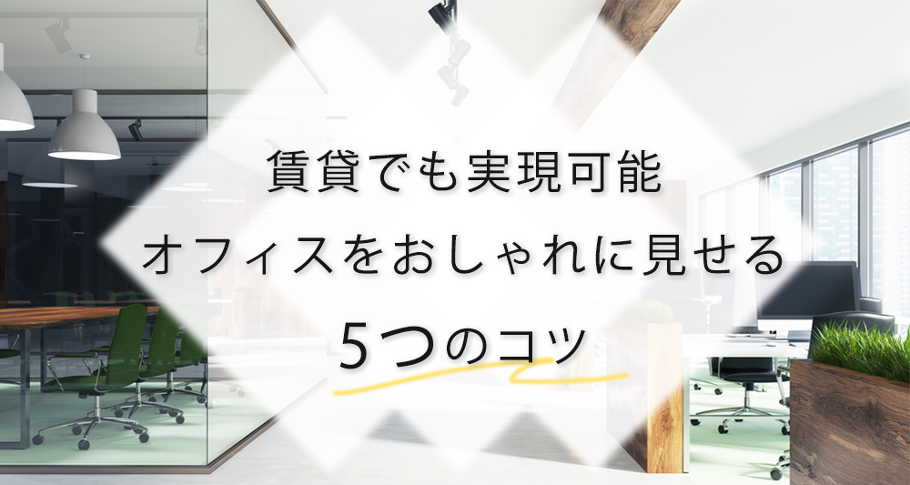 おしゃれなオフィスは賃貸でも実現可能！おしゃれに見せる5つのコツ