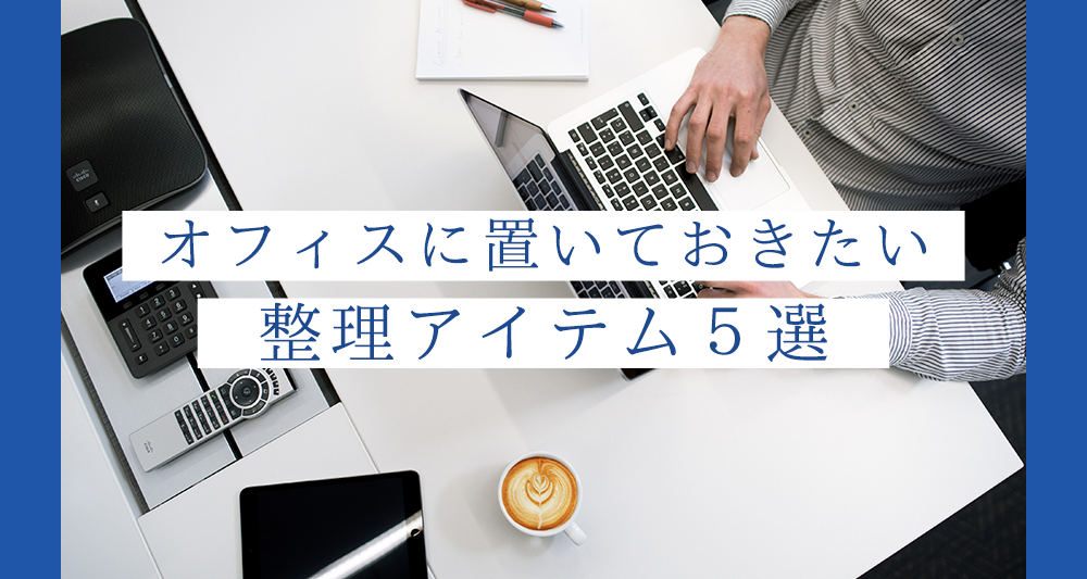 机を綺麗にして仕事効率アップ オフィスに置いておきたい整理アイテム